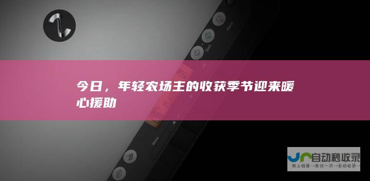 今日，年轻农场主的收获季节迎来暖心援助