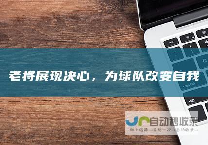 老将展现决心，为球队改变自我