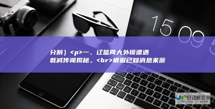 分割） <p>  一、辽篮两大外援遭遇裁减传闻揭秘。  <br>  根据已知消息来源，这一说法并不是完全凭空捏造。  <br>  对其具体过程和原因的深入探讨对关注中国篮球乃至体育圈的粉丝来说是重要的新闻事件。  <br>  究竟是什么原因导致两大外援被裁？是出于球队战略调整还是其他因素？这些都需要进一步挖掘。  <br> </p> <p>  二、辽篮官方解说爆料遭遇质疑。  <br>  对此事曝出过程中的众多声音引发了热烈的讨论。  <br>  针对各种观点的探究有助于公众更全面地了解事件真相。  <br>  同时，解说的真实性和准确性也受到关注，是否有过度解读或误导公众的可能？这些问题都是公众关注的焦点。  <br> </p> <p>  三、当事人回应：让子弹飞一会儿。  <br>  面对外界的质疑和争议，当事人选择保持冷静，用这样的表述表达了自己的态度。  <br>  这是否暗示着背后有更多的故事还未被揭示？当事人选择保持沉默的原因是什么？这背后的故事又将如何发展？这些都增加了公众对事件的期待和好奇。  <br>   </p>