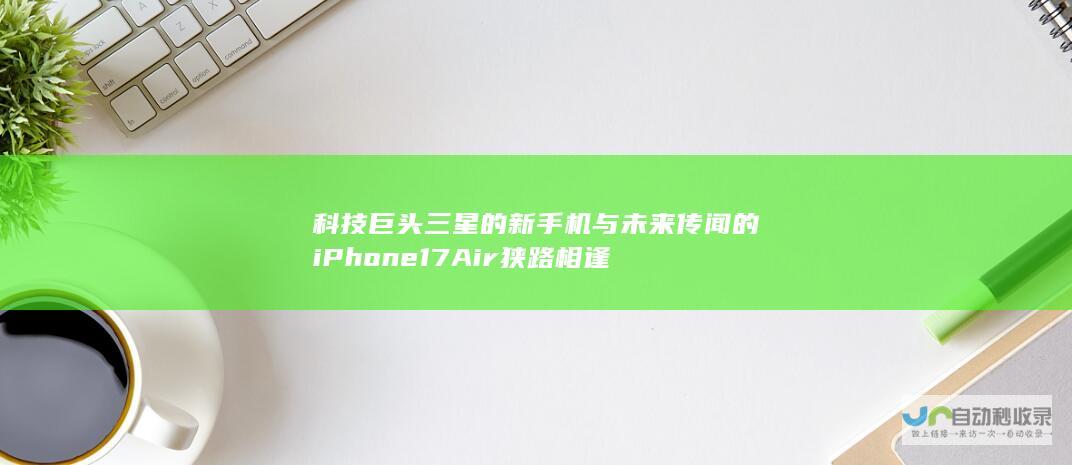 科技巨头三星的新手机与未来传闻的iPhone 17Air狭路相逢