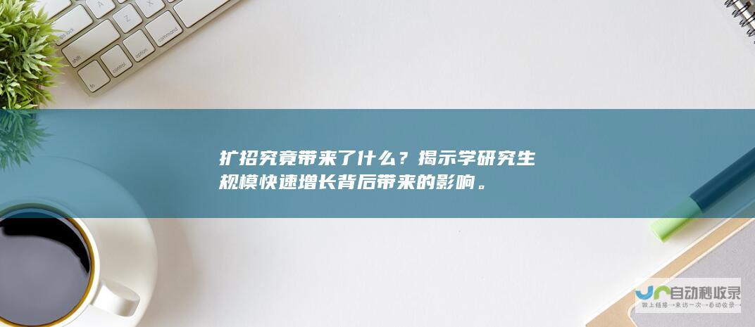 扩招究竟带来了什么？揭示学研究生规模快速增长背后带来的影响。