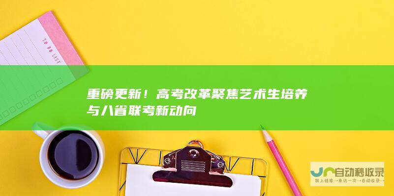 重磅更新！高考改革聚焦艺术生培养与八省联考新动向