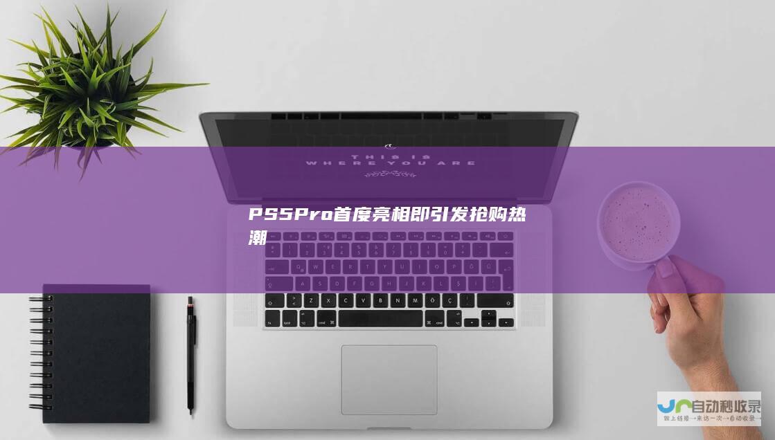 PS5 Pro首度亮相即引发抢购热潮