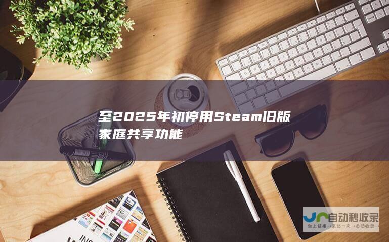 至 2025 年初停用 Steam 旧版家庭共享功能