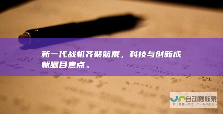 新一代战机齐聚航展，科技与创新成就瞩目焦点。