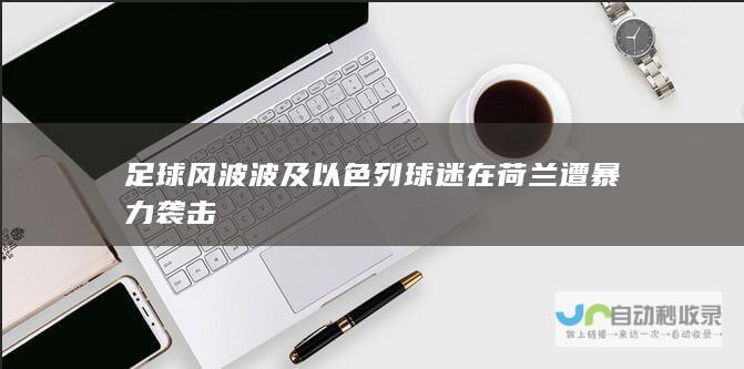 足球风波波及以色列球迷在荷兰遭暴力袭击