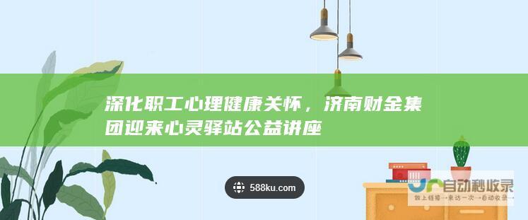 深化职工心理健康关怀，济南财金集团迎来心灵驿站公益讲座