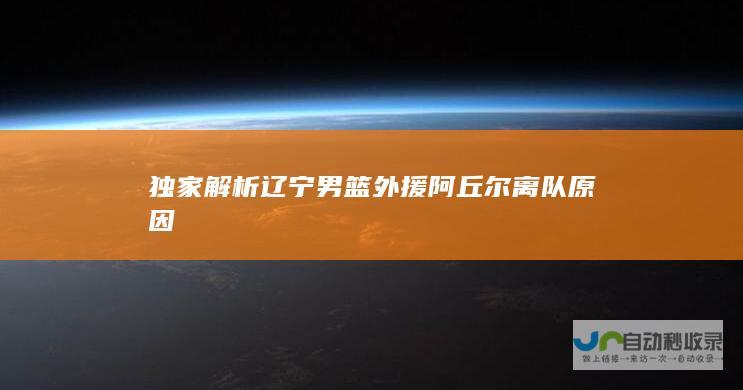 独家解析辽宁男篮外援阿丘尔离队原因