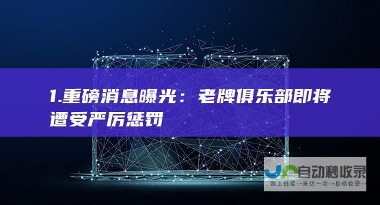 1. 重磅消息曝光：老牌俱乐部即将遭受严厉惩罚