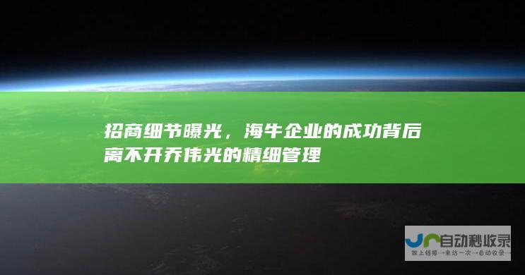 招商细节曝光，海牛企业的成功背后离不开乔伟光的精细管理