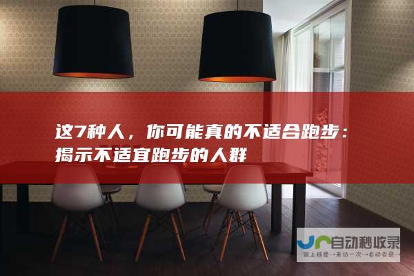 这7种人，你可能真的不适合跑步：揭示不适宜跑步的人群