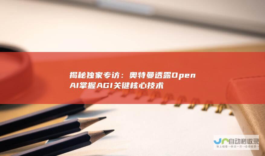 揭秘独家专访：奥特曼透露OpenAI掌握AGI关键核心技术