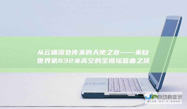 从云端深处传来的天使之音——来自世界第632米高空的宝褓摇篮曲之旅