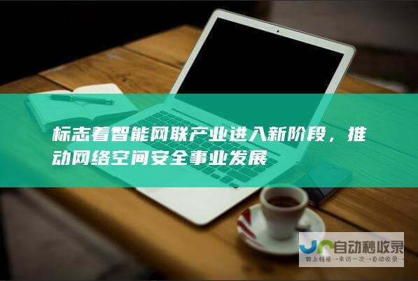 标志着智能网联产业进入新阶段，推动网络空间安全事业发展