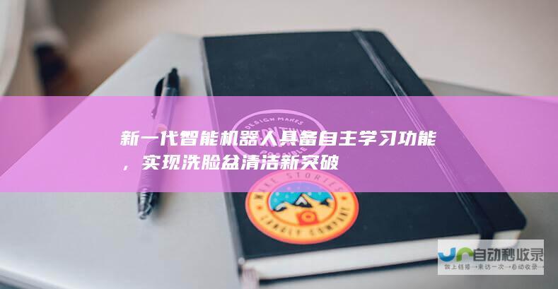 新一代智能机器人具备自主学习功能，实现洗脸盆清洁新突破