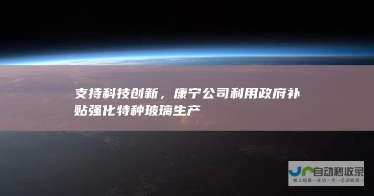 支持科技创新，康宁公司利用政府补贴强化特种玻璃生产