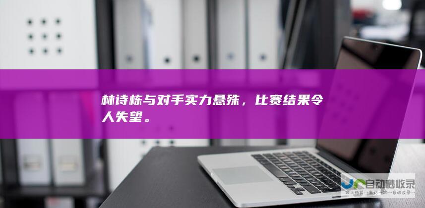 林诗栋与对手实力悬殊，比赛结果令人失望。