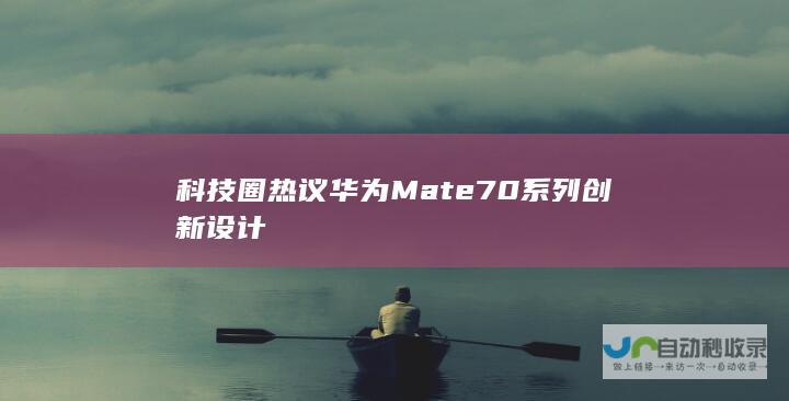 科技圈热议华为Mate 70系列创新设计