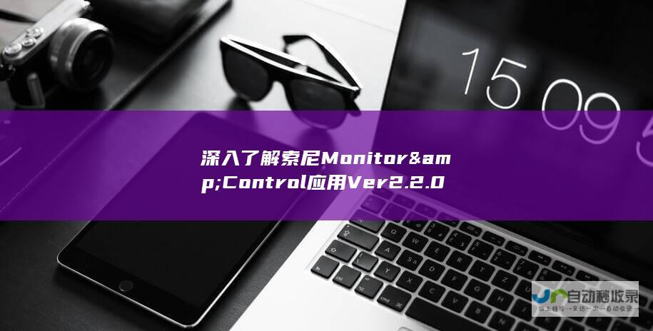 深入了解索尼Monitor & Control应用Ver2.2.0更新