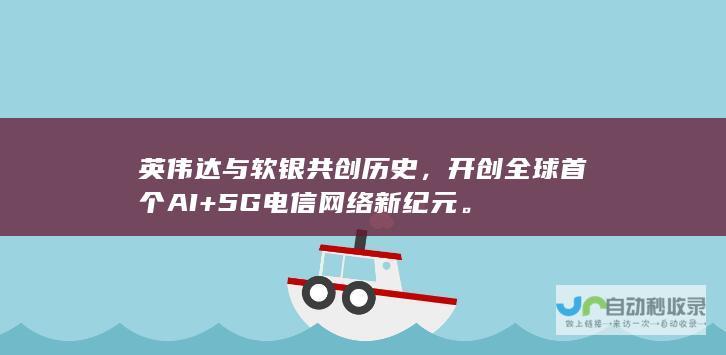 英伟达与软银共创历史，开创全球首个AI+5G电信网络新纪元。