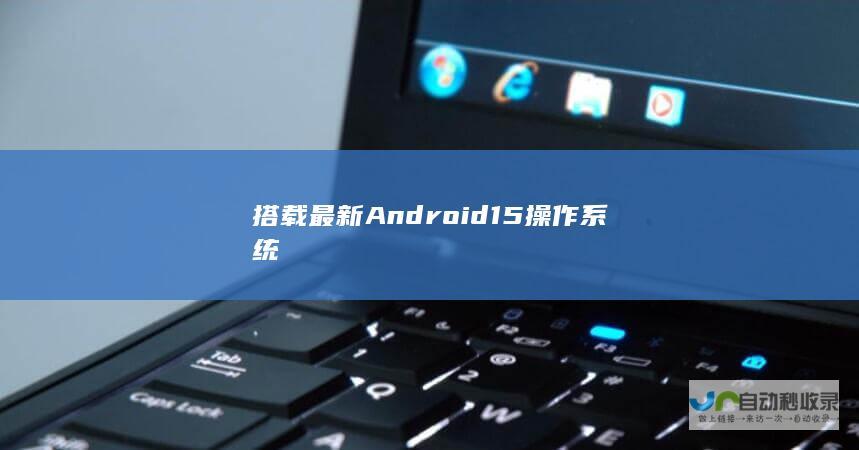 搭载最新Android 15操作系统