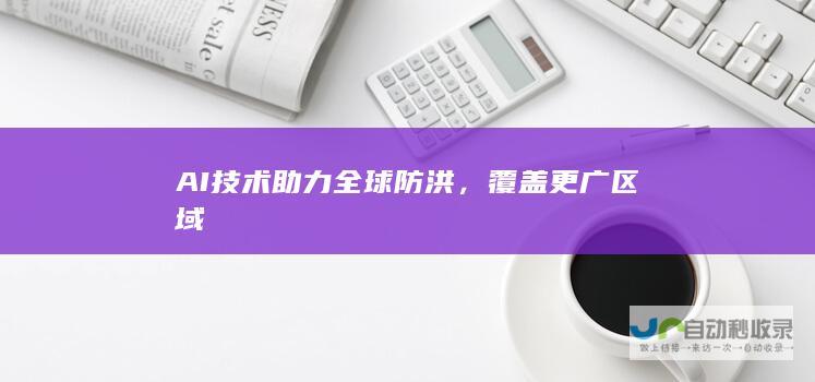 AI技术助力全球防洪，覆盖更广区域