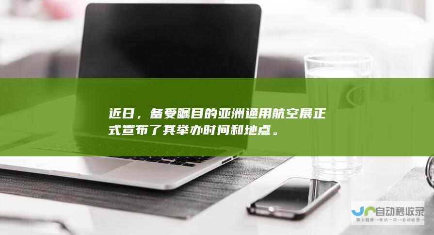 近日，备受瞩目的亚洲通用航空展正式宣布了其举办时间和地点。