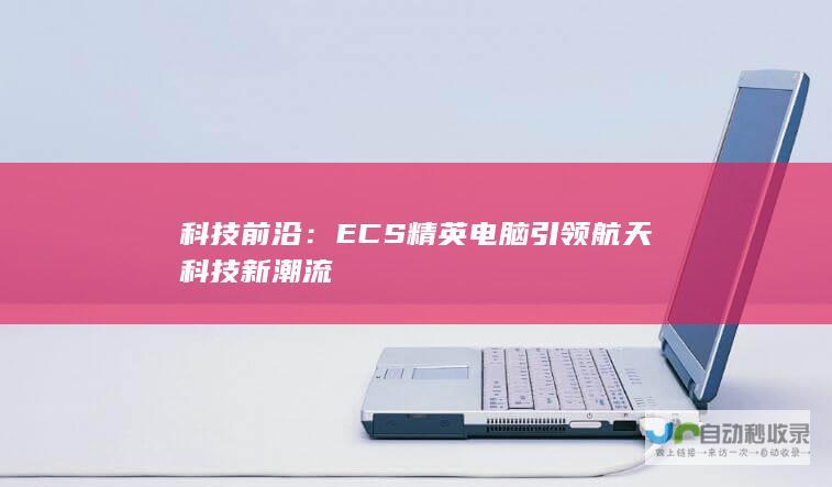 科技前沿：ECS精英电脑引领航天科技新潮流