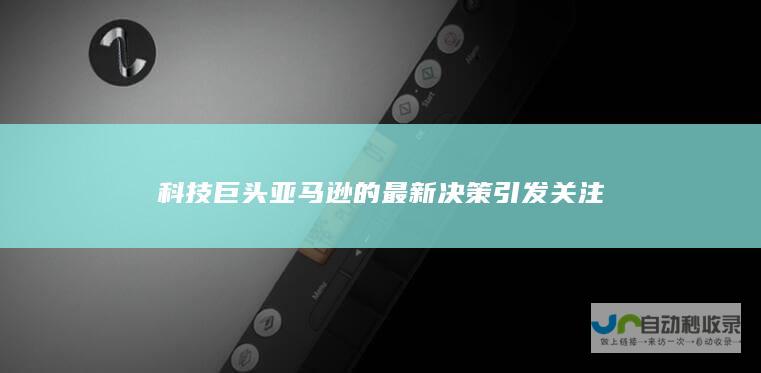 科技巨头亚马逊的最新决策引发关注