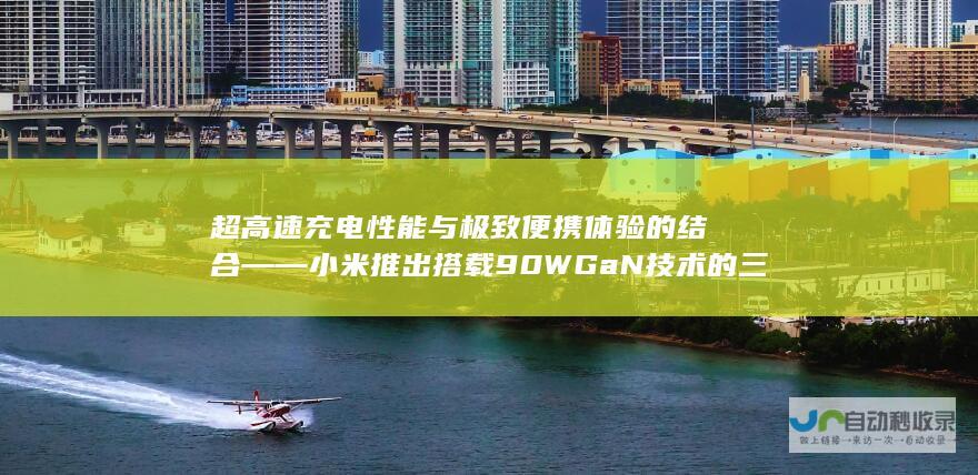 超高速充电性能与极致便携体验的结合——小米推出搭载90W GaN技术的三口充电器套装，实现高效功率分配与便携折叠插脚，仅售199元。