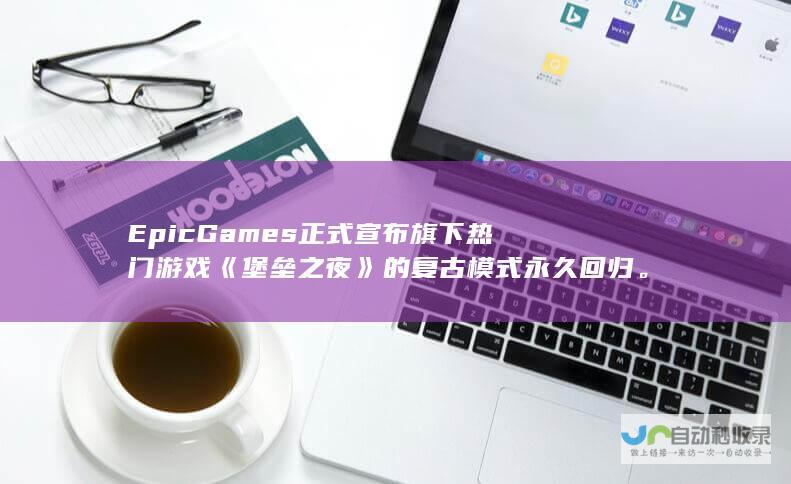 Epic Games正式宣布旗下热门游戏《堡垒之夜》的复古模式永久回归。