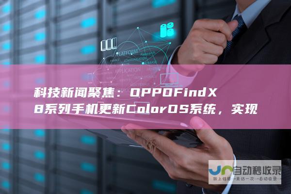 科技新闻聚焦：OPPO Find X8 系列手机更新ColorOS系统，实现与iOS双向互传实况照片功能