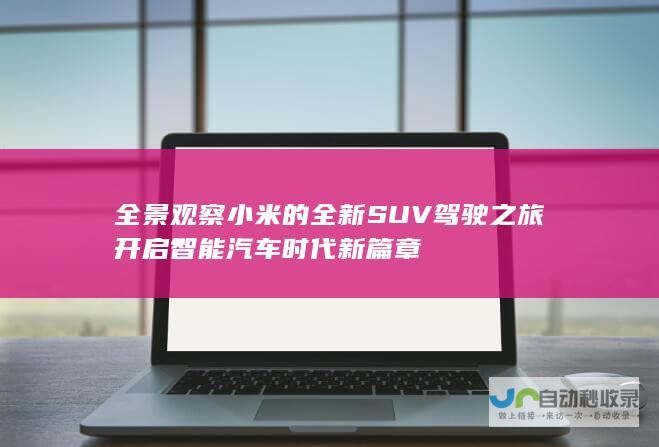 全景观察小米的全新SUV驾驶之旅开启智能汽车时代新篇章