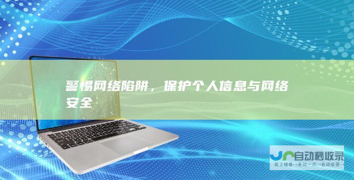 警惕网络陷阱，保护个人信息与网络安全