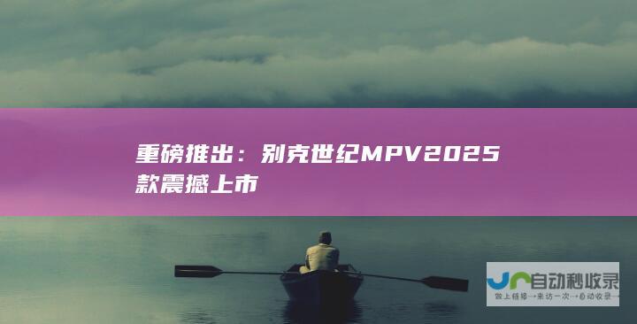 重磅推出：别克世纪MPV 2025款震撼上市