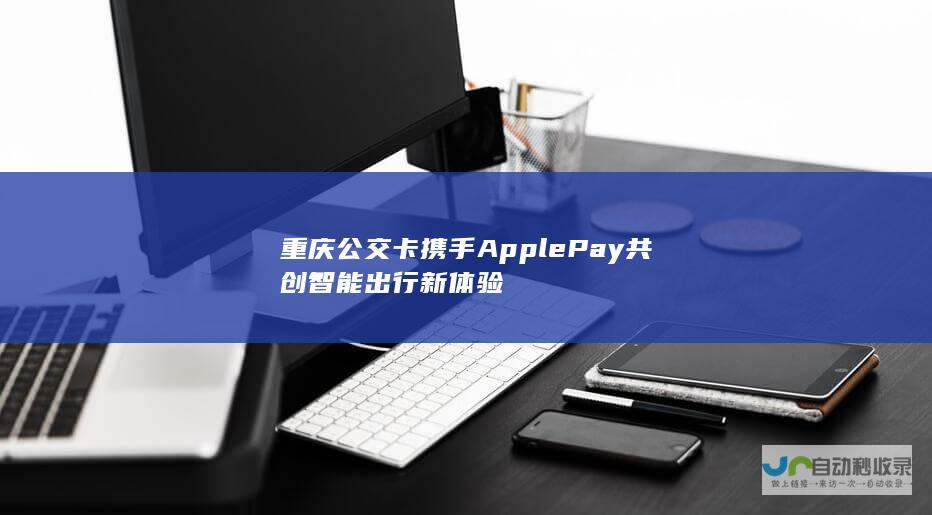 重庆公交卡携手Apple Pay共创智能出行新体验