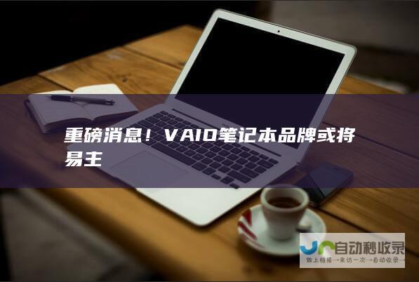 重磅消息！VAIO笔记本品牌或将易主