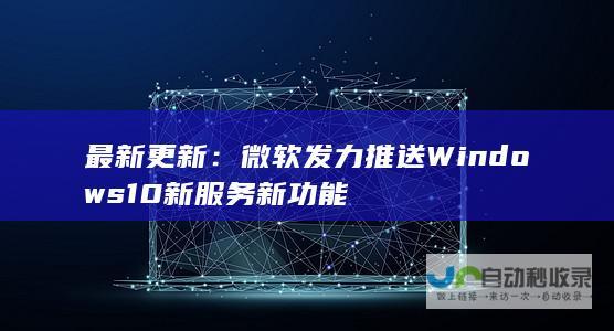 最新更新：微软发力推送Windows 10新服务新功能