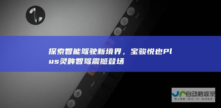 探索智能驾驶新境界，宝骏悦也Plus灵眸智驾震撼登场