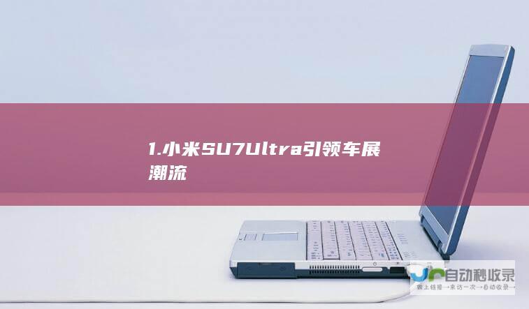 1.小米SU7 Ultra引领车展潮流