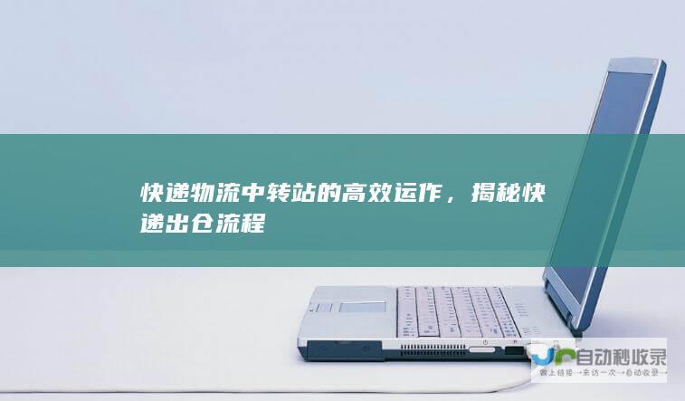 快递物流中转站的高效运作，揭秘快递出仓流程