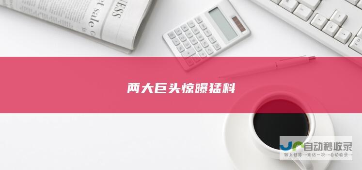 两大巨头惊曝猛料