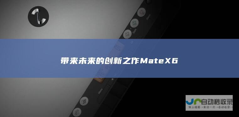 带来未来的创新之作Mate X6