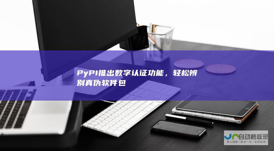 PyPI推出数字认证功能，轻松辨别真伪软件包