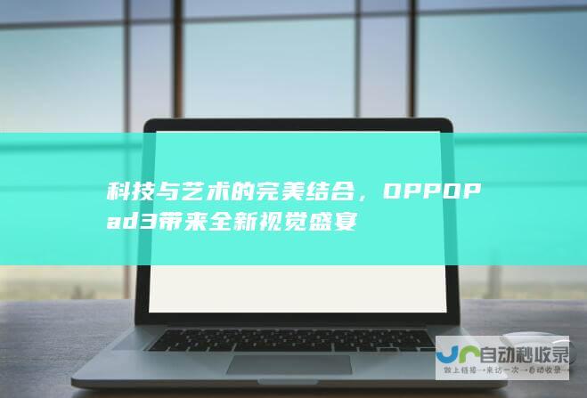 科技与艺术的完美结合，OPPO Pad 3带来全新视觉盛宴