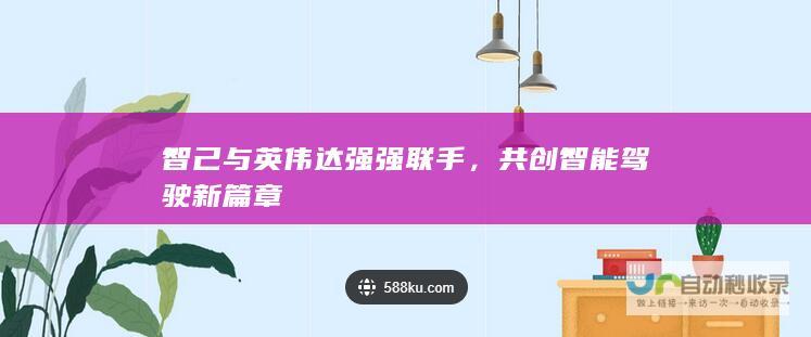 智己与英伟达强强联手，共创智能驾驶新篇章