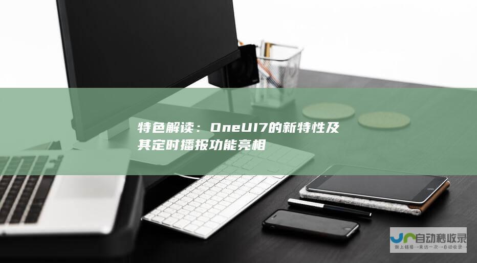 特色解读：One UI 7的新特性及其定时播报功能亮相