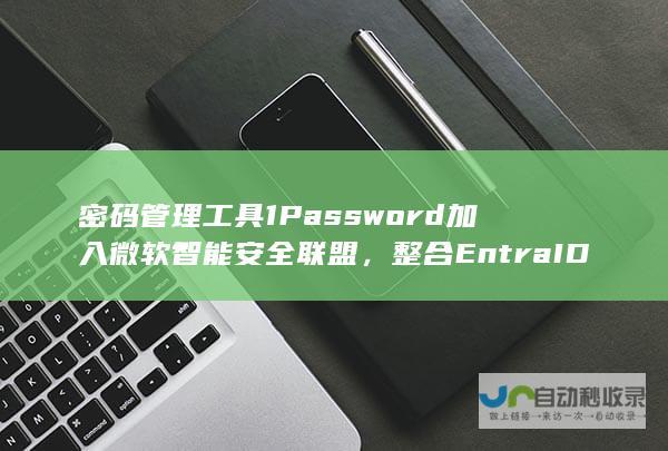 密码管理工具 1Password 加入微软智能安全联盟，整合 Entra ID 企业功能