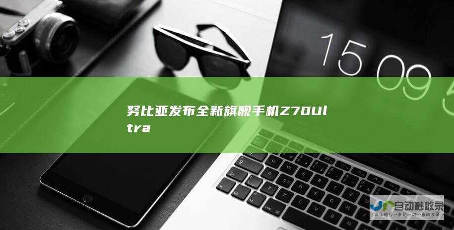 努比亚发布全新旗舰手机Z70 Ultra