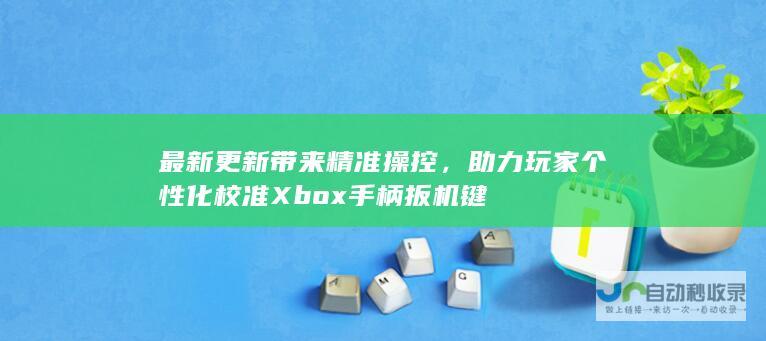 最新更新带来精准操控，助力玩家个性化校准Xbox手